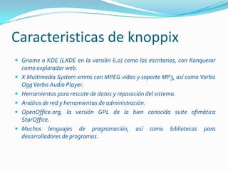 Caracteristicas de knoppixGnome o KDE (LXDE en la versión 6.0) como los escritorios, con Konqueror como explorador web.