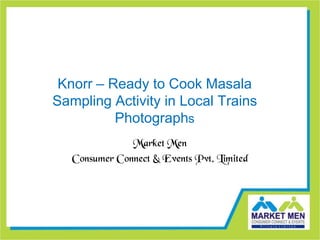 Knorr – Ready to Cook Masala
Sampling Activity in Local Trains
          Photographs
               Market Men
   Consumer Connect & Events Pvt. Limited
 
