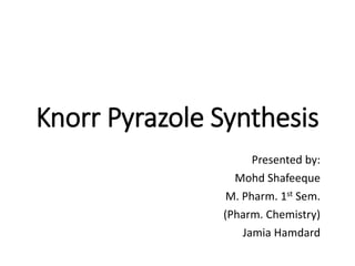 Knorr Pyrazole Synthesis
Presented by:
Mohd Shafeeque
M. Pharm. 1st Sem.
(Pharm. Chemistry)
Jamia Hamdard
 