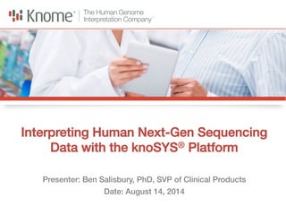 Interpreting Human Next-Gen Sequencing 
Data with the knoSYS® Platform" 
Presenter: Ben Salisbury, PhD, SVP of Clinical Products" 
The Human Genome ! 
Interpretation Platform! 
The Human Genome ! 
Interpretation Platform! 
Date: August 14, 2014" 
 
