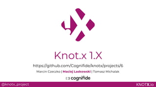KNOTX.io
Knot.x 1.X
@knotx_project
https://github.com/Cognifide/knotx/projects/6
Marcin Czeczko | Maciej Laskowski | Tomasz Michalak
 