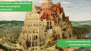 … e esses protocolos não
conversam entre si.
Entretanto cada plataforma
tem seus próprios
protocolos …
 