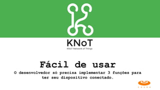 Fácil de usar
O desenvolvedor só precisa implementar 3 funções para
ter seu dispositivo conectado.
 