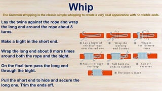 Lay the twine against the rope and wrap
the long end around the rope about 8
turns.
Make a bight in the short end.
Wrap th...