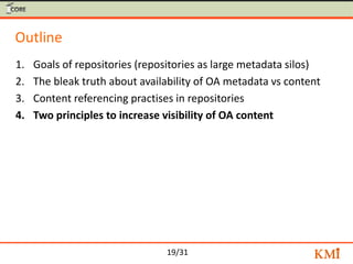 19/31
Outline
1. Goals of repositories (repositories as large metadata silos)
2. The bleak truth about availability of OA metadata vs content
3. Content referencing practises in repositories
4. Two principles to increase visibility of OA content
 