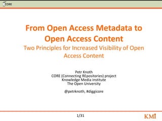 1/31
From Open Access Metadata to
Open Access Content
Two Principles for Increased Visibility of Open
Access Content
Petr Knoth
CORE (Connecting REpositories) project
Knowledge Media institute
The Open University
@petrknoth, #diggicore
 