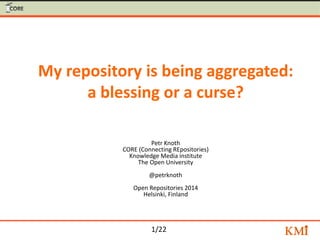 1/22
My repository is being aggregated:
a blessing or a curse?
Petr Knoth
CORE (Connecting REpositories)
Knowledge Media institute
The Open University
@petrknoth
Open Repositories 2014
Helsinki, Finland
 