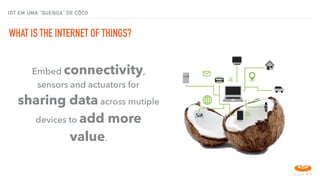 Embed connectivity,
sensors and actuators for
sharing data across mutiple
devices to add more
value.
IOT EM UMA “QUENGA” DE CÔCO
WHAT IS THE INTERNET OF THINGS?
conectividade para as coisas
 