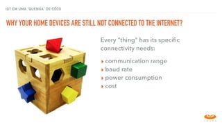 IOT EM UMA “QUENGA” DE CÔCO
WHY YOUR HOME DEVICES ARE STILL NOT CONNECTED TO THE INTERNET?
conectividade para as coisas Every "thing" has its speciﬁc
connectivity needs:
▸ communication range
▸ baud rate
▸ power consumption
▸ cost
 