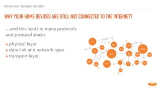 IOT EM UMA “QUENGA” DE CÔCO
WHY YOUR HOME DEVICES ARE STILL NOT CONNECTED TO THE INTERNET?
conectividade para as coisas…and this leads to many protocols
and protocol stacks
▸ physical layer
▸ data link and network layer
▸ transport layer
 