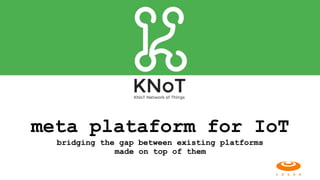 meta plataform for IoT  
bridging the gap between existing platforms
made on top of them
 