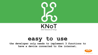 easy to use  
the developer only needs to implement 3 functions to
have a device connected to the internet.
 