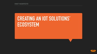 CREATING AN IOT SOLUTIONS’
ECOSYSTEM
KNOT MANIFESTO
 