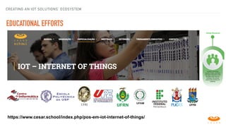 EDUCATIONAL EFFORTS
https://www.cesar.school/index.php/pos-em-iot-internet-of-things/
CREATING AN IOT SOLUTIONS’ ECOSYSTEM
 