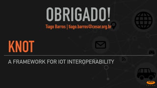 A FRAMEWORK FOR IOT INTEROPERABILITY
OBRIGADO!Tiago Barros | tiago.barros@cesar.org.br
KNOT
 