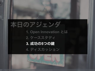 Photo by Jill G Creative Commons Attribution-NonCommercial License https://www.flickr.com/photos/jilleatsapples/8009529802
本日のアジェンダ
1. Open Innovation とは
2. ケーススタディ
3. 成功の5つの
4. ディスカッション
3. 成功の5つの
 
