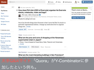 大手Q&Aサイト「Quora」がY-Combinatorに参
加したという例も。
 
