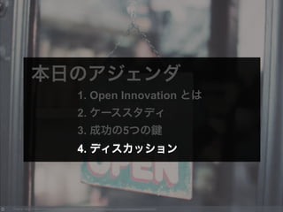 Photo by Jill G Creative Commons Attribution-NonCommercial License https://www.flickr.com/photos/jilleatsapples/8009529802
本日のアジェンダ
1. Open Innovation とは
2. ケーススタディ
3. 成功の5つの
4. ディスカッション4. ディスカッション
 