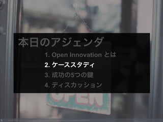 Photo by Jill G Creative Commons Attribution-NonCommercial License https://www.flickr.com/photos/jilleatsapples/8009529802
本日のアジェンダ
1. Open Innovation とは
2. ケーススタディ
3. 成功の5つの
4. ディスカッション
2. ケーススタディ
 