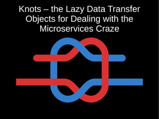 Knots – the Lazy Data Transfer
Objects for Dealing with the
Microservices Craze
 