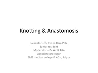 Knotting & Anastomosis
Presentor – Dr Thana Ram Patel
Junior resident
Moderator – Dr Amit Jain
Associate professor
SMS medical college & AGH, Jaipur
 