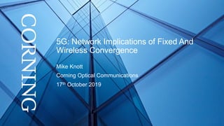 5G: Network Implications of Fixed And
Wireless Convergence
Mike Knott
Corning Optical Communications
17th October 2019
 
