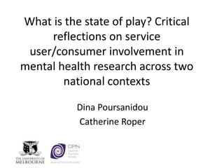 What is the state of play? Critical
reflections on service
user/consumer involvement in
mental health research across two
national contexts
Dina Poursanidou
Catherine Roper
 