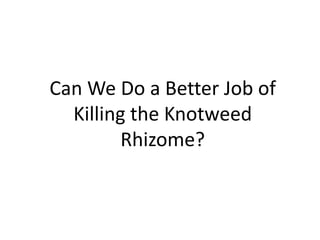 Can We Do a Better Job of
  Killing the Knotweed
         Rhizome?
 