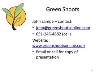 Green Shoots
John Lampe – contact:
• john@greenshootsonline.com
• 651-245-4682 (cell)
Website:
www.greenshootsonline.com
• Email or call for copy of
  presentation

                               64
 