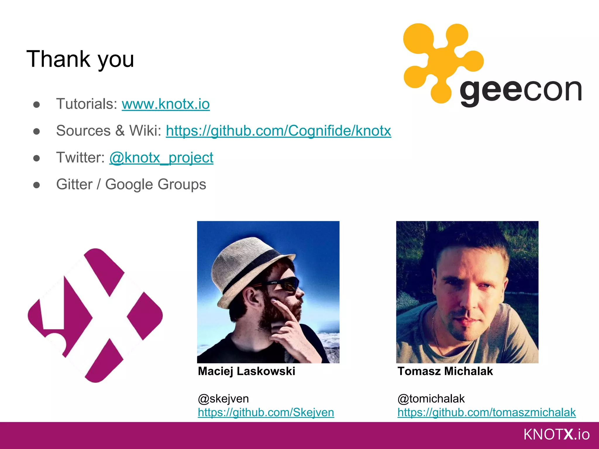 KNOTX.io
Thank you
● Tutorials: www.knotx.io
● Sources & Wiki: https://github.com/Cognifide/knotx
● Twitter: @knotx_project
● Gitter / Google Groups
Maciej Laskowski
@skejven
https://github.com/Skejven
Tomasz Michalak
@tomichalak
https://github.com/tomaszmichalak
 