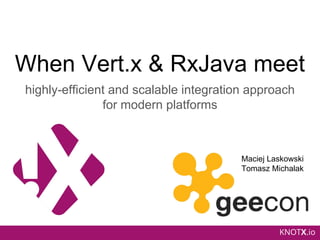 KNOTX.io
When Vert.x & RxJava meet
highly-efficient and scalable integration approach
for modern platforms
Maciej Laskowski
Tomasz Michalak
 