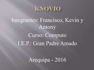 Integrantes: Francisco, Kevin y
Antony
Curso: Computo
I.E.P.: Gran Padre Amado
Arequipa - 2016
 