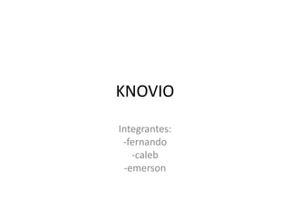 KNOVIO
Integrantes:
-fernando
-caleb
-emerson
 