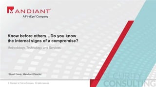 1© Mandiant, a FireEye Company. All rights reserved.© Mandiant, a FireEye Company. All rights reserved.
Know before others…Do you know
the internal signs of a compromise?
Methodology, Technology, and Services
Stuart Davis, Mandiant Director
 