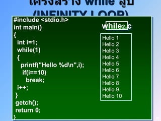 while
      (INFINITY LOOP)
#include <stdio.h>
int main()                    while2.c
{                             Hello 1
  int i=1;                    Hello 2
  while(1)                    Hello 3
  {                           Hello 4
    printf("Hello %dn",i);   Hello 5
    if(i==10)                 Hello 6
                              Hello 7
      break;                  Hello 8
  i++;                        Hello 9
 }                            Hello 10
 getch();
 return 0;
}                                        48
 