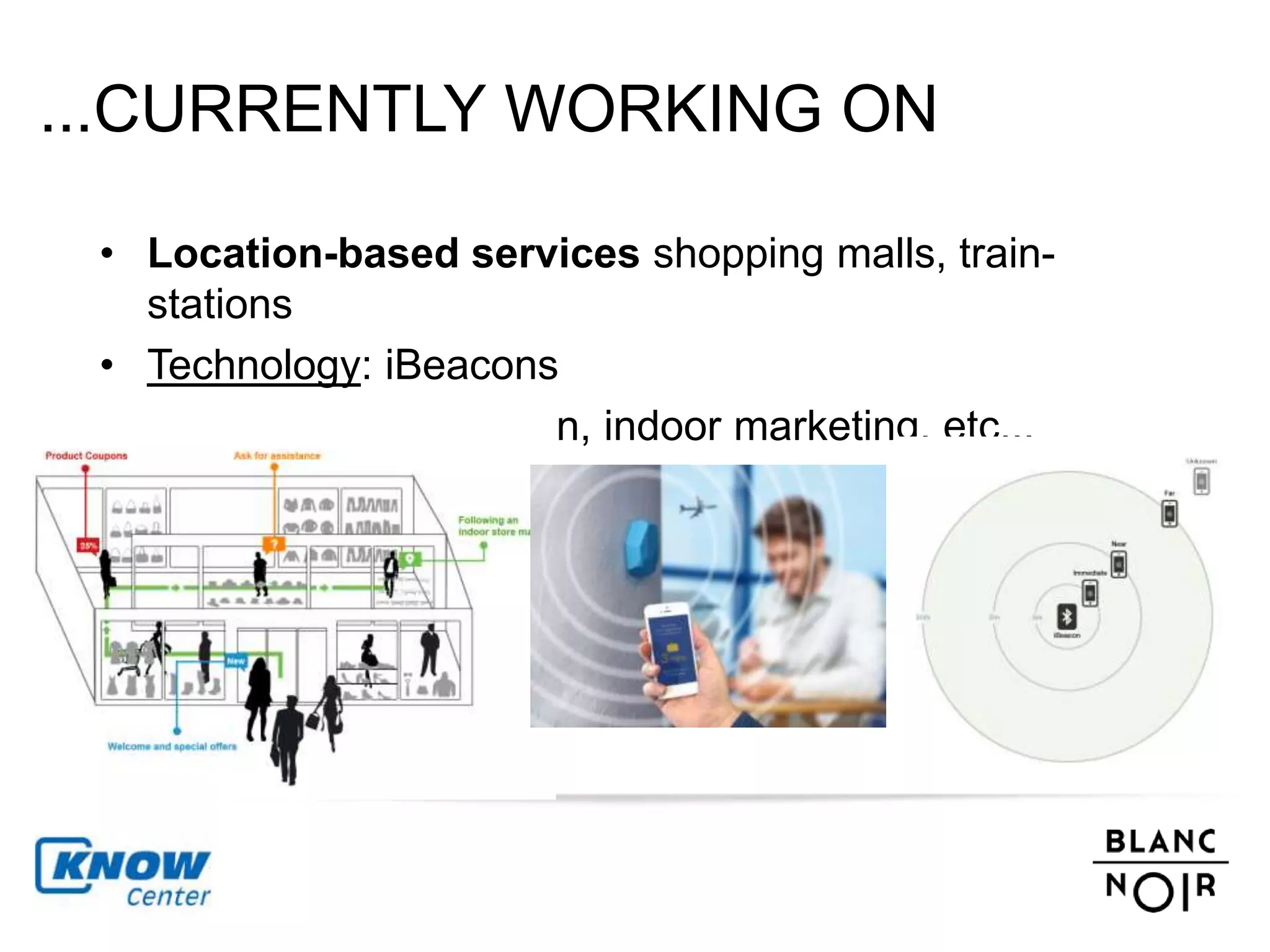 ...CURRENTLY WORKING ON 
• Location-based services shopping malls, train-stations 
• Technology: iBeacons 
• Task: indoor navigation, indoor marketing, etc... 
 