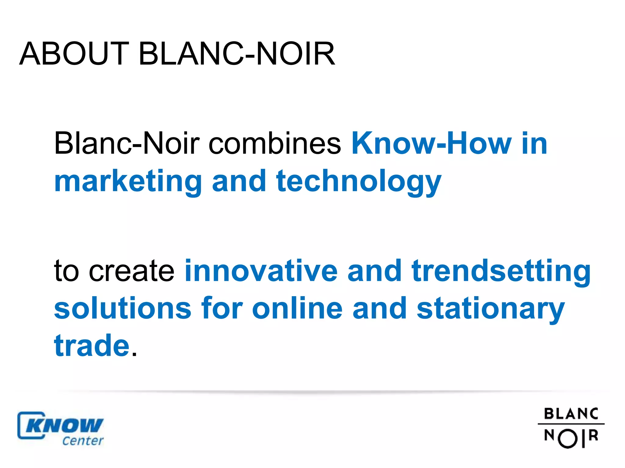 ABOUT BLANC-NOIR 
Blanc-Noir combines Know-How in 
marketing and technology 
to create innovative and trendsetting 
solutions for online and stationary 
trade. 
 