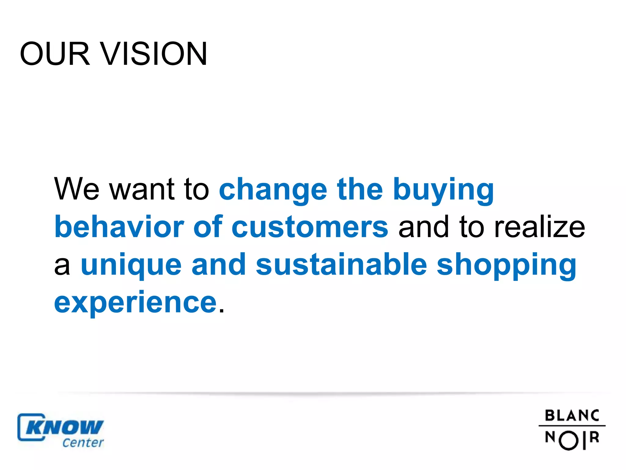 OUR VISION 
We want to change the buying 
behavior of customers and to realize 
a unique and sustainable shopping 
experience. 
 