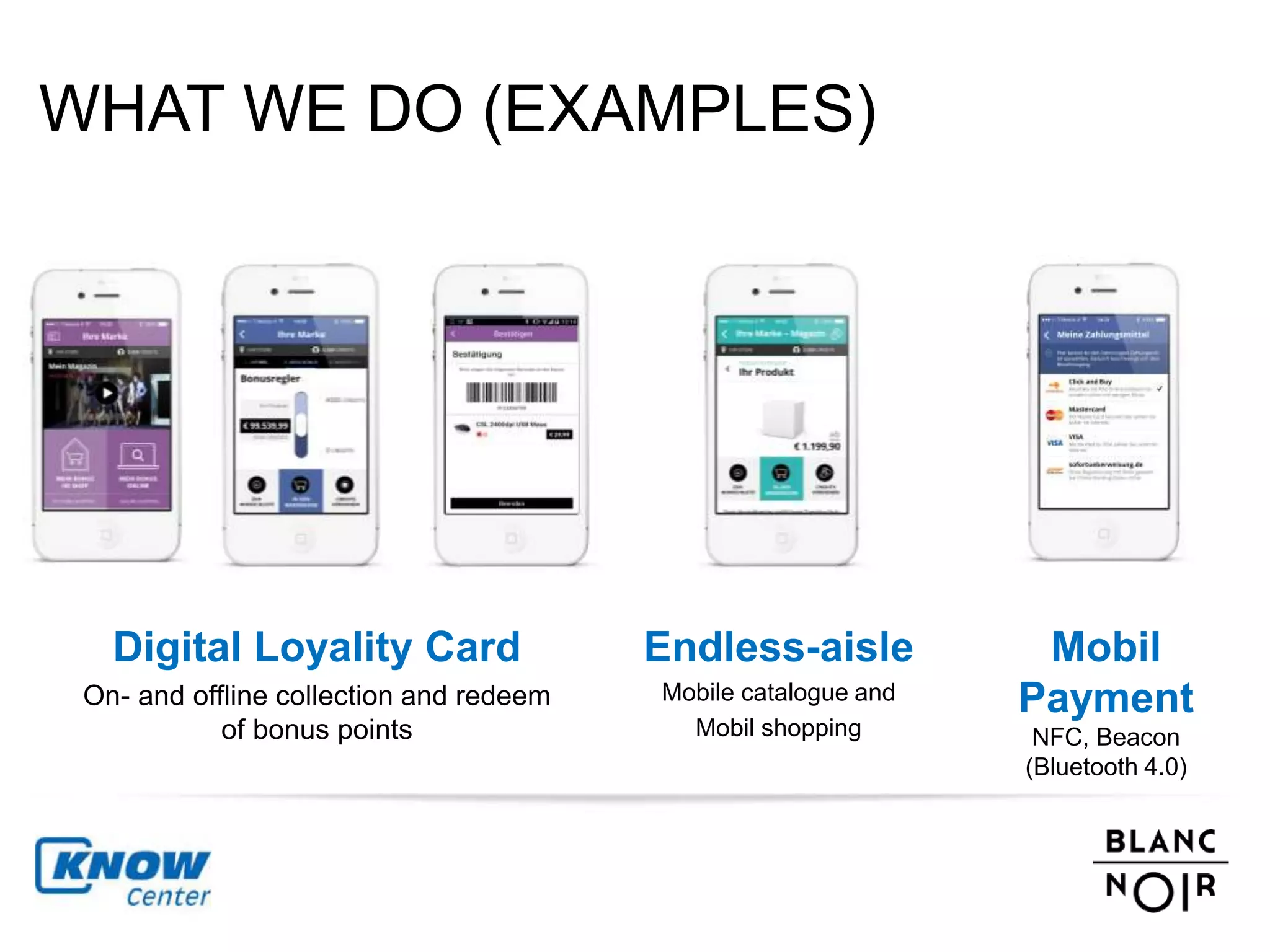 WHAT WE DO (EXAMPLES) 
Digital Loyality Card 
On- and offline collection and redeem 
of bonus points 
Mobil 
Payment 
NFC, Beacon 
(Bluetooth 4.0) 
Endless-aisle 
Mobile catalogue and 
Mobil shopping 
 