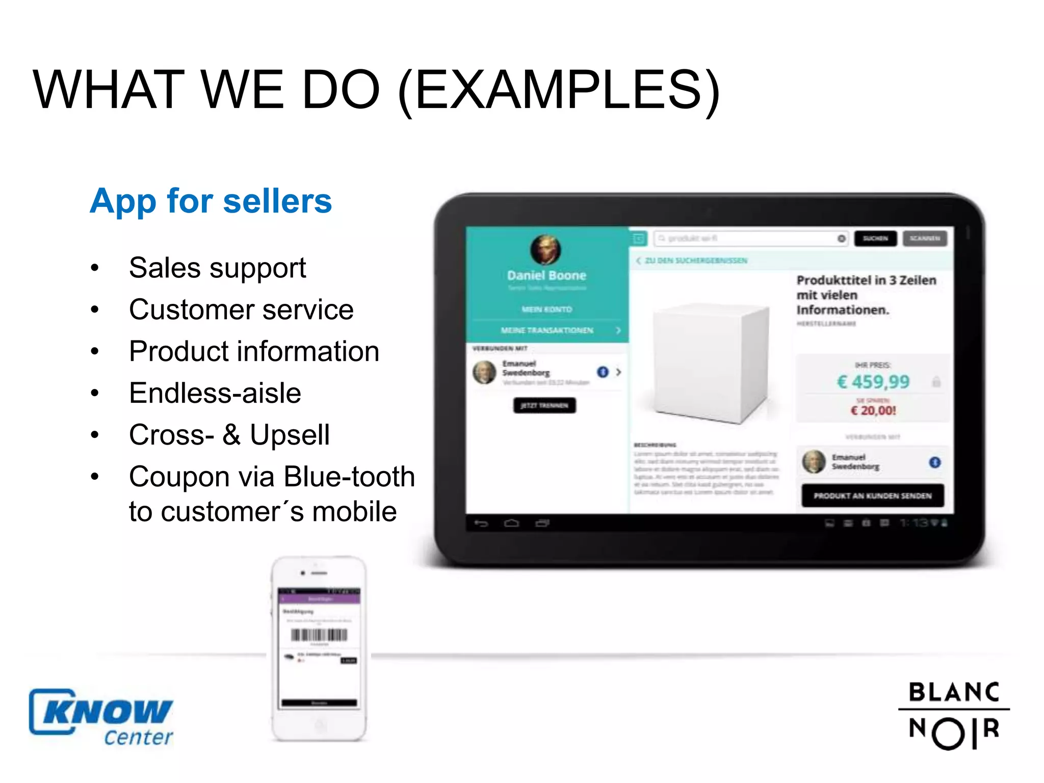 WHAT WE DO (EXAMPLES) 
App for sellers 
• Sales support 
• Customer service 
• Product information 
• Endless-aisle 
• Cross- & Upsell 
• Coupon via Blue-tooth 
to customer´s mobile 
 