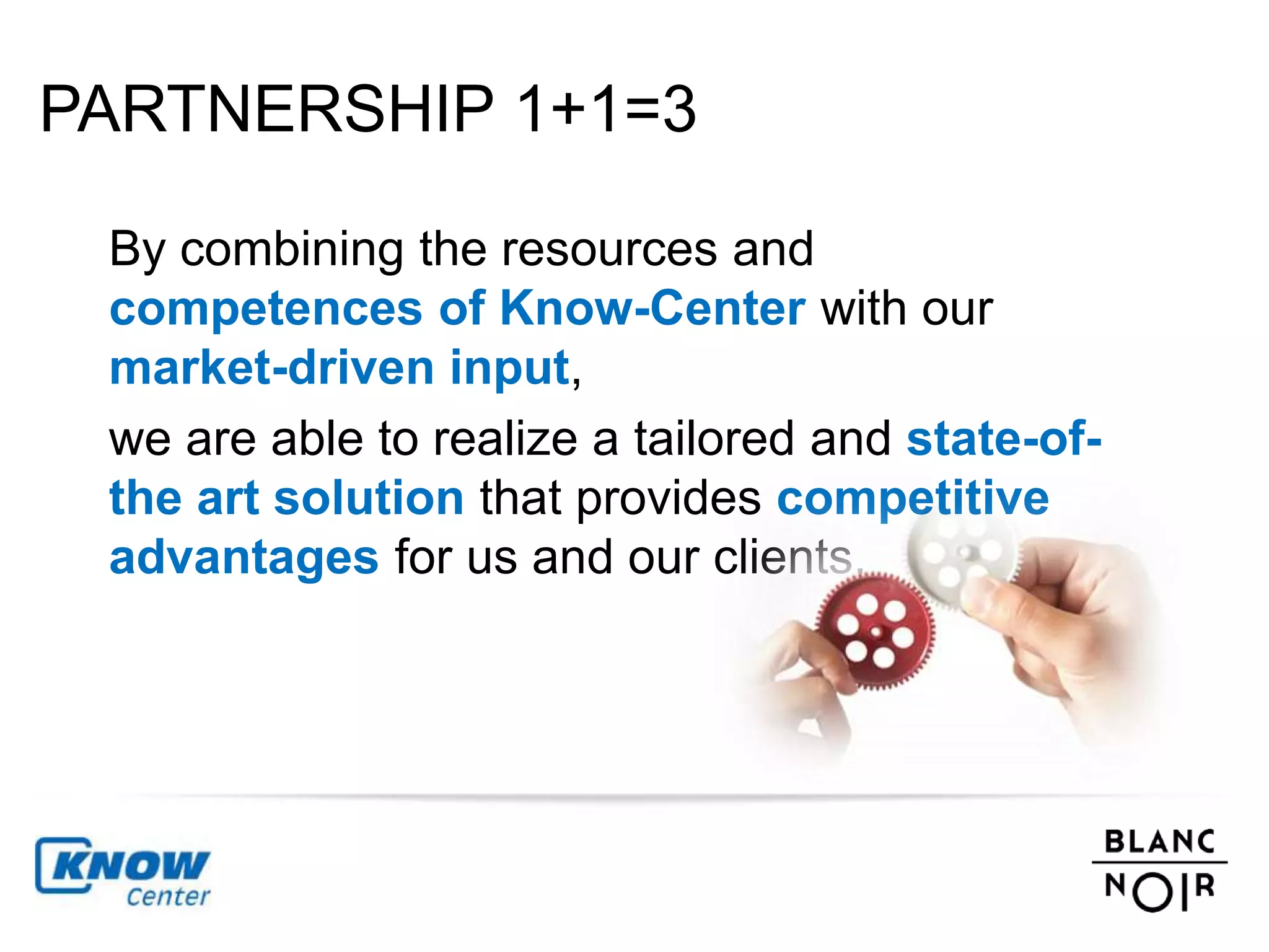 PARTNERSHIP 1+1=3 
By combining the resources and 
competences of Know-Center with our 
market-driven input, 
we are able to realize a tailored and state-of-the 
art solution that provides competitive 
advantages for us and our clients. 
 