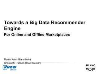 Towards a Big Data Recommender 
Engine 
For Online and Offline Marketplaces 
Martin Kahr (Blanc-Noir) 
Christoph Trattner (Know-Center) 
 