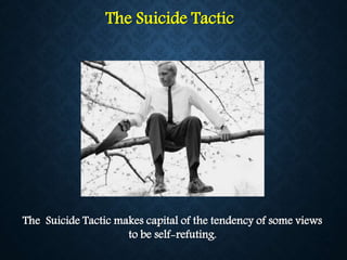 The Suicide Tactic
The Suicide Tactic makes capital of the tendency of some views
to be self-refuting.
 