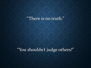 “There is no truth.”
“You shouldn’t judge others!”
 