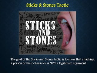 Sticks & Stones Tactic
The goal of the Sticks and Stones tactic is to show that attacking
a person or their character is NOT a legitimate argument.
 