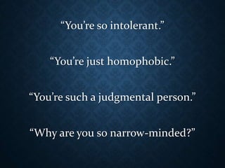 “You’re so intolerant.”
“You’re just homophobic.”
“You’re such a judgmental person.”
“Why are you so narrow-minded?”
 