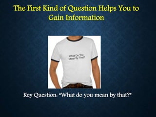 The First Kind of Question Helps You to
Gain Information
Key Question: “What do you mean by that?”
 