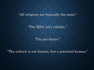 “All religions are basically the same.”
“The Bible isn’t reliable.”
“I’m pro-choice.”
“The unborn is not human, but a potential human.”
 