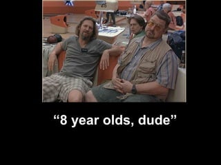 “ 8 year olds, dude” 