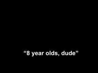 “ 8 year olds, dude” 
